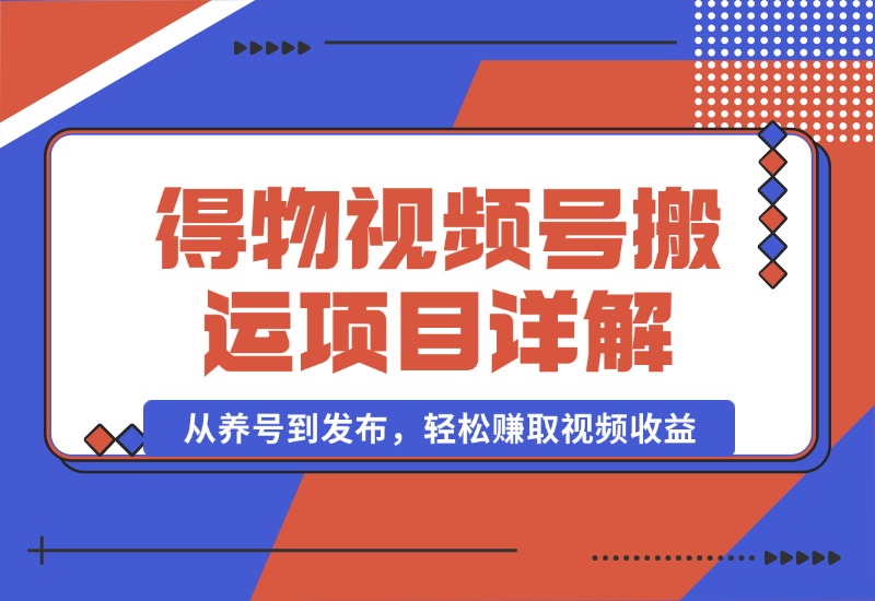【2024.10.02】得物视频搬运项目详解：从养号到发布，轻松赚取视频收益-乐仔项目网