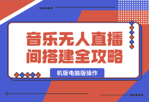 【2025.1.13】音乐无人直播间搭建全攻略，从背景歌单保存到直播开启，手机版电脑版操作-乐仔项目网
